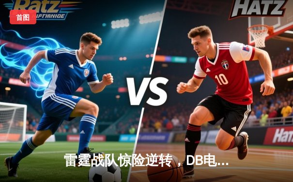 雷霆战队惊险逆转，DB电竞英雄召唤总决赛上演史诗对决