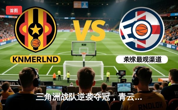 三角洲战队逆袭夺冠，青云关键发挥引爆电竞亚洲杯