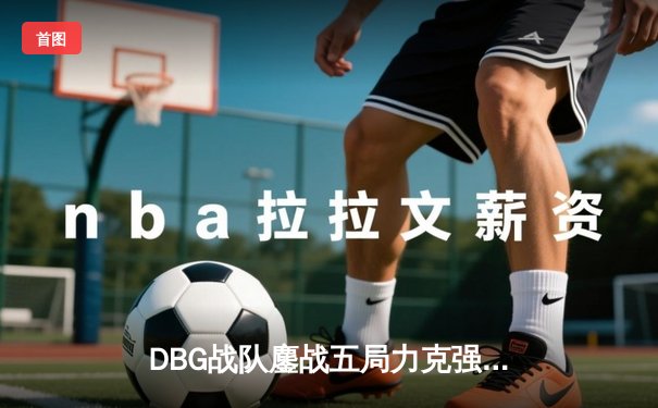 DBG战队鏖战五局力克强敌，GamingCloud关键五杀锁定冠军门票