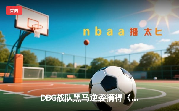 DBG战队黑马逆袭摘得《三角洲行动》东亚冠军，新秀枪男青云斩获FMVP