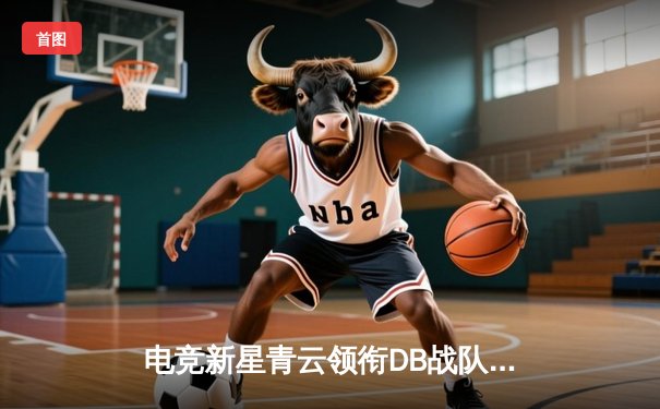 电竞新星青云领衔DB战队，三角洲枪男决胜局上演惊天逆转