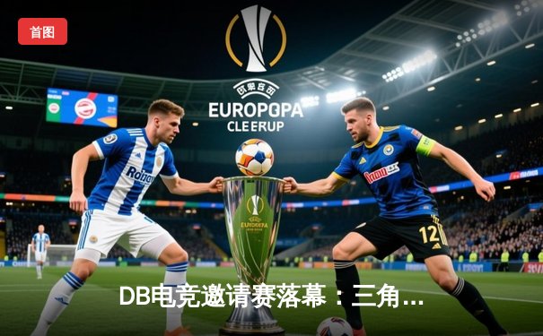 DB电竞邀请赛落幕：三角洲战队逆转夺冠，“枪男”青云斩获FMVP