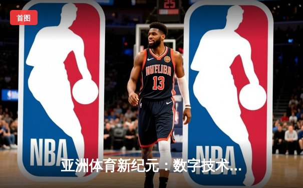 亚洲体育新纪元：数字技术如何重塑竞技观赛与产业格局