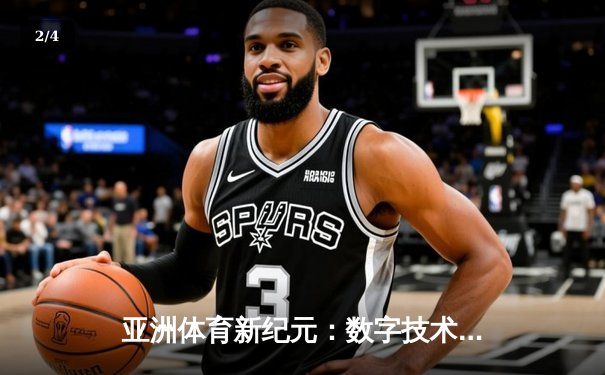 亚洲体育新纪元：数字技术如何重塑竞技观赛与产业格局 - 2