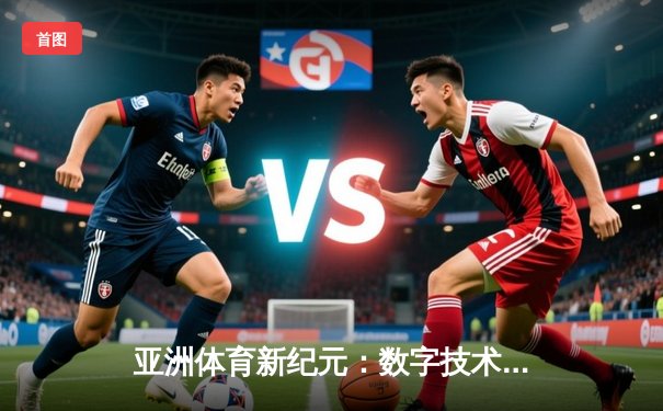 亚洲体育新纪元：数字技术如何重塑竞技观赛与产业格局